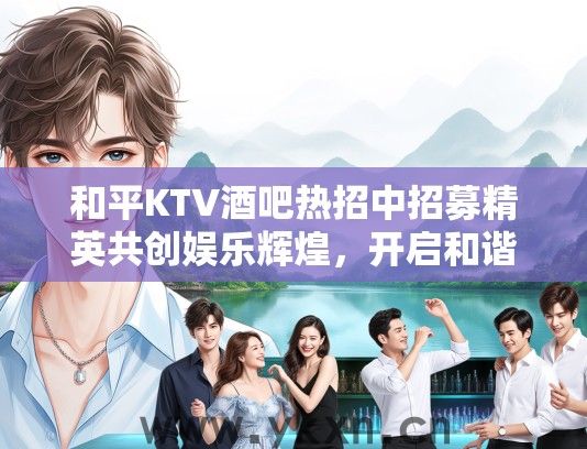 和平KTV酒吧热招中招募精英共创娱乐辉煌，开启和谐休闲新纪元