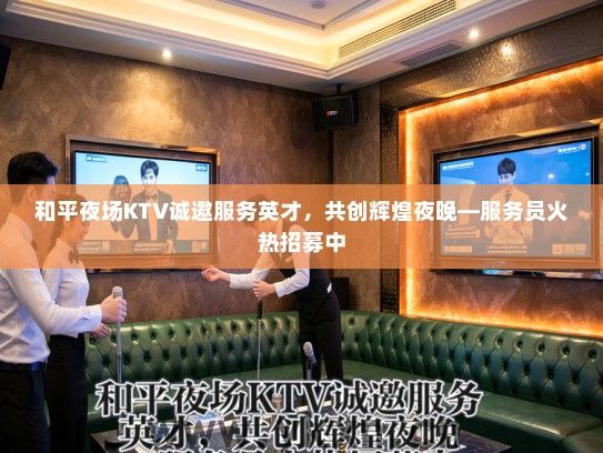 和平夜场KTV诚邀服务英才，共创辉煌夜晚—服务员火热招募中