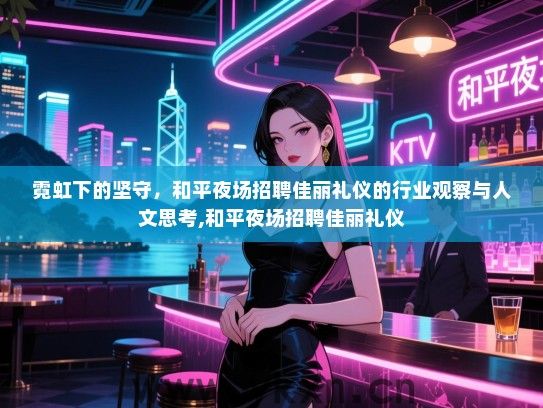 霓虹下的坚守，和平夜场招聘佳丽礼仪的行业观察与人文思考,和平夜场招聘佳丽礼仪